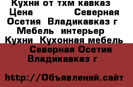 Кухни от тхм-кавказ › Цена ­ 12 500 - Северная Осетия, Владикавказ г. Мебель, интерьер » Кухни. Кухонная мебель   . Северная Осетия,Владикавказ г.